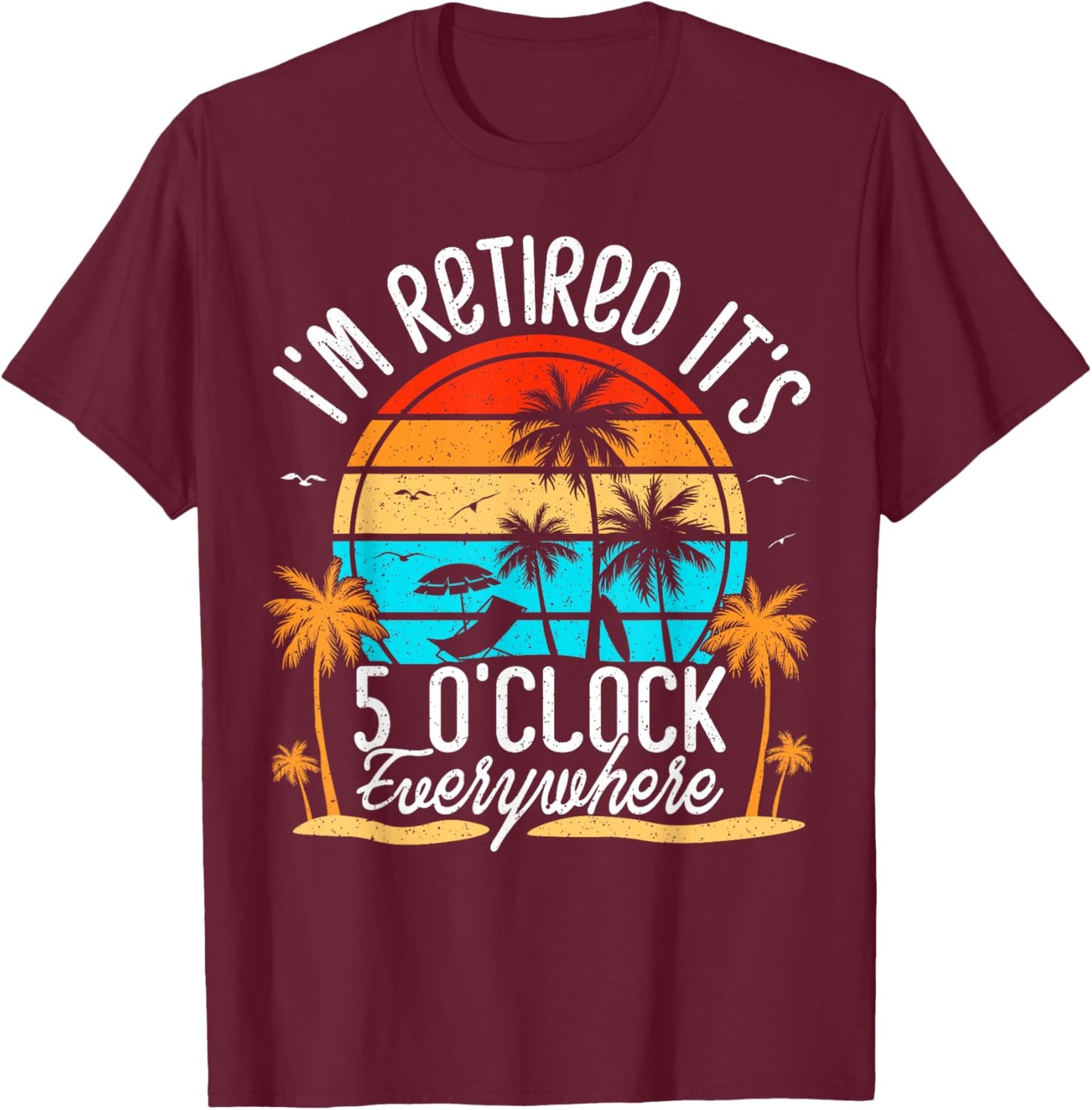 It's 5 O'Clock Everywhere I'm Retired Summer Retirement T-Shirt - T-Shirt | Maroon