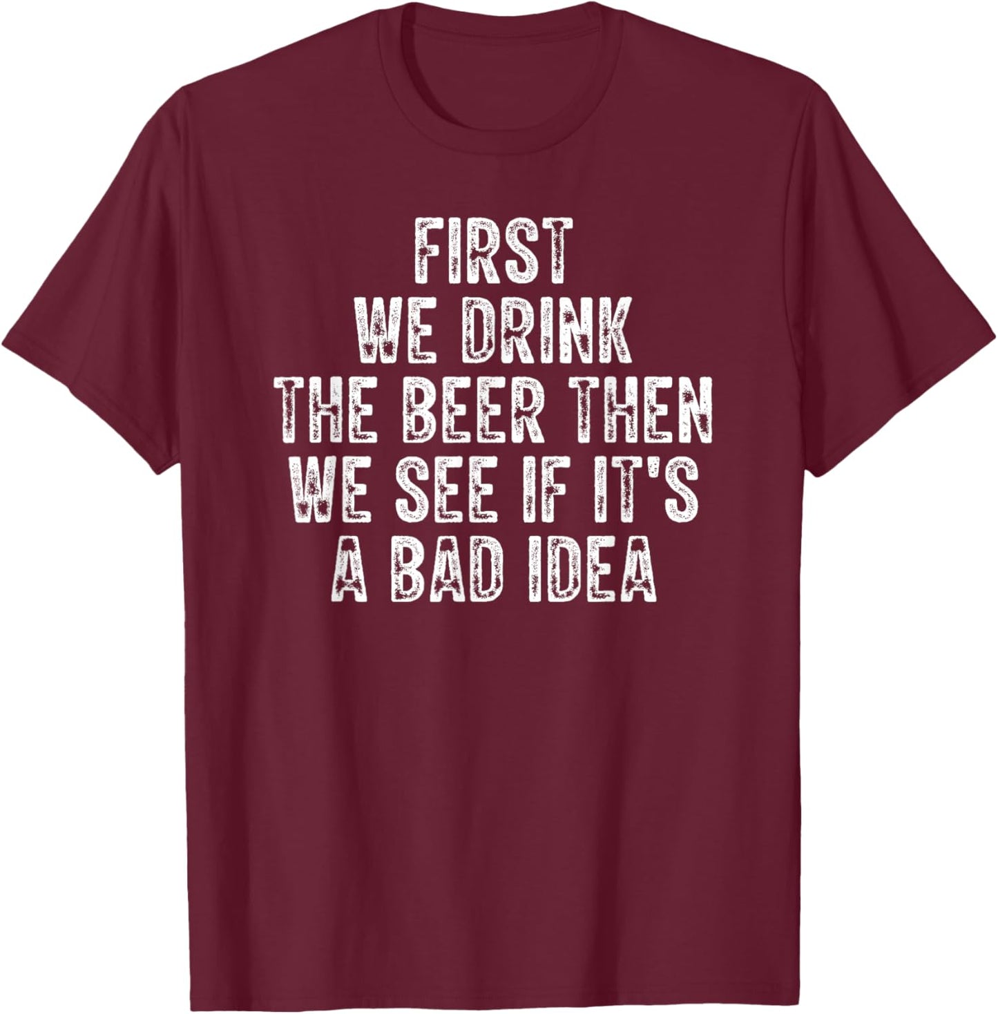 First We Drink The Beer Then We See If It's A Bad Idea T-Shirt - T-Shirt | Maroon