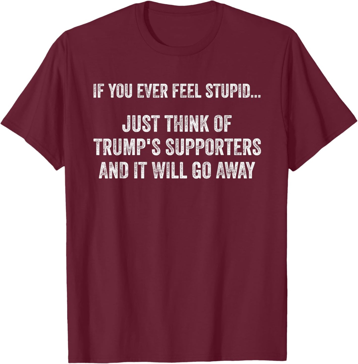 If You Ever Feel Stupid Just Think of Trump's Supporters T-Shirt - T-Shirt | Maroon