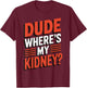 Dude Where's My Kidney? T-Shirt - T-Shirt | Maroon