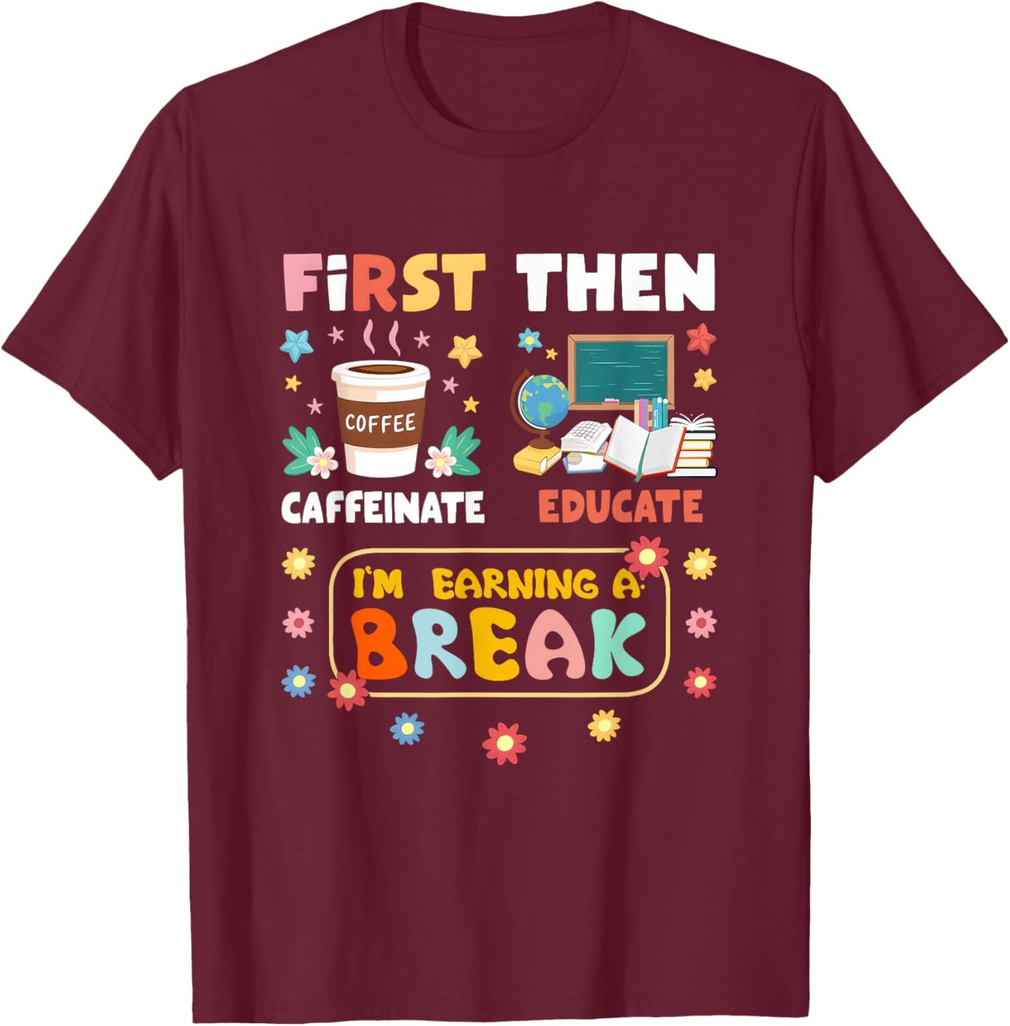 First Caffeinate Then Educate I'm Earning A Break Teacher T-Shirt - T-Shirt | Maroon