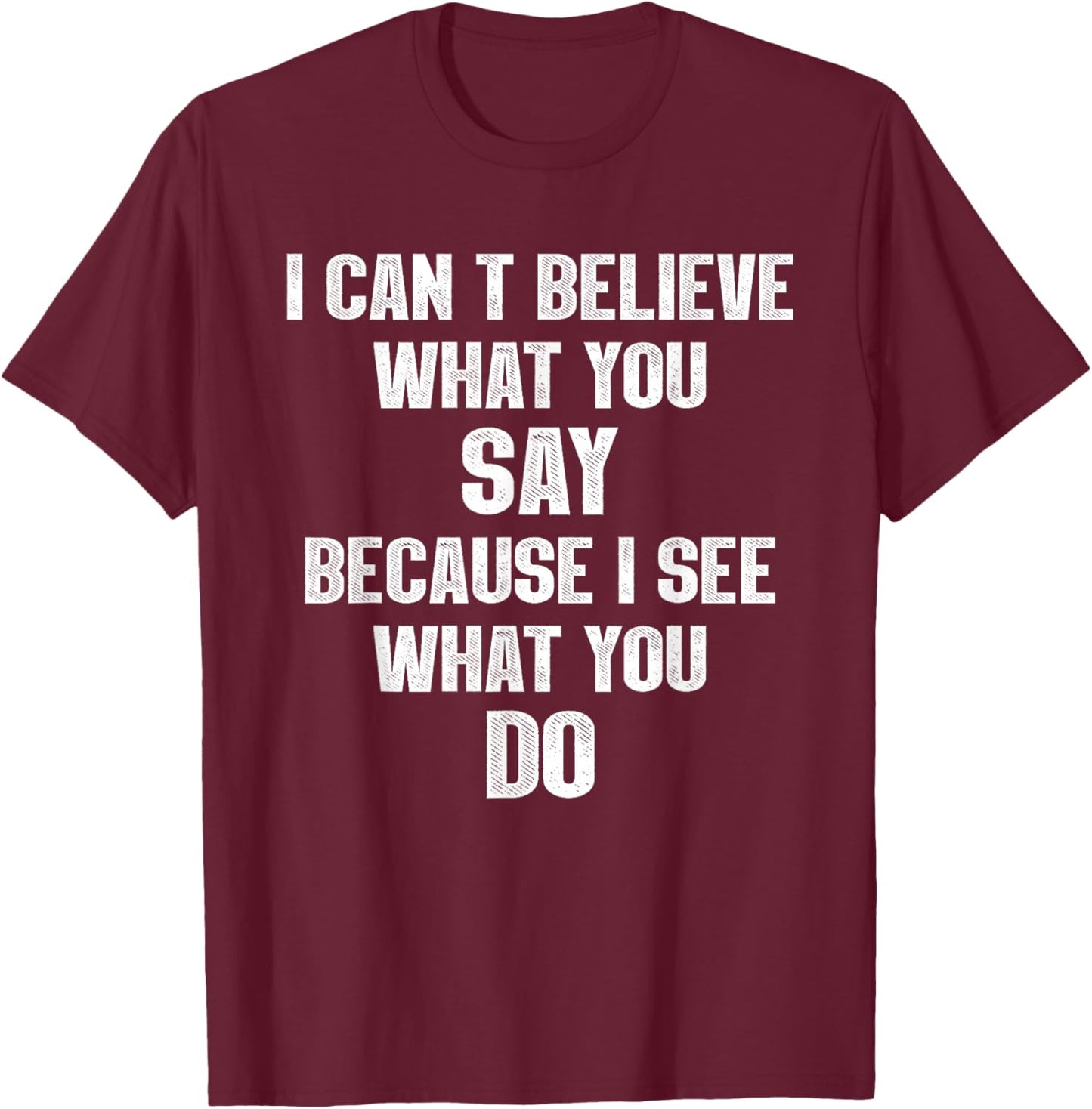 I Can't Believe What You Say Because I See What You Do T-Shirt - T-Shirt | Maroon