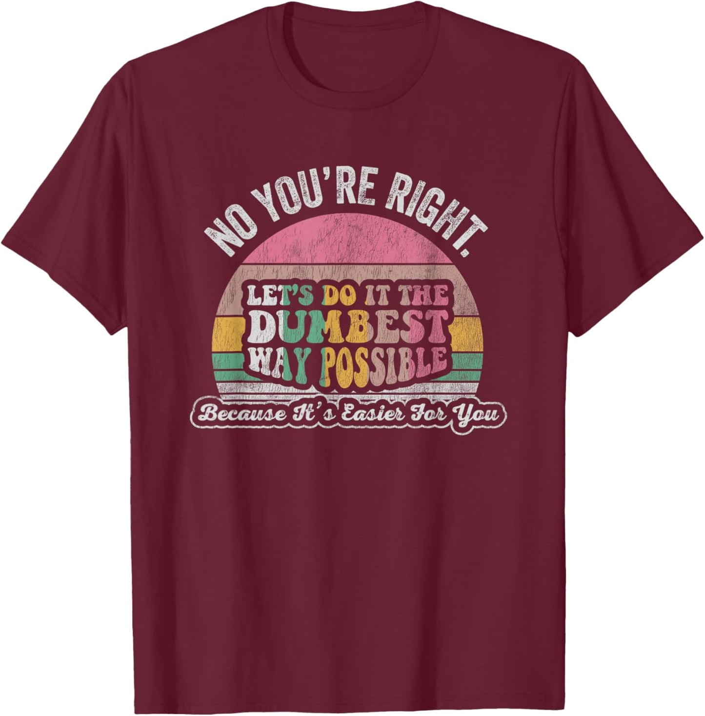 No You're Right Let's Do It The Dumbest Way Possible T-Shirt - T-Shirt | Maroon