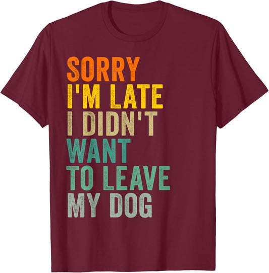 Sorry I'm Late I Didn't Want to Leave My Dog T-Shirt - T-Shirt | Maroon
