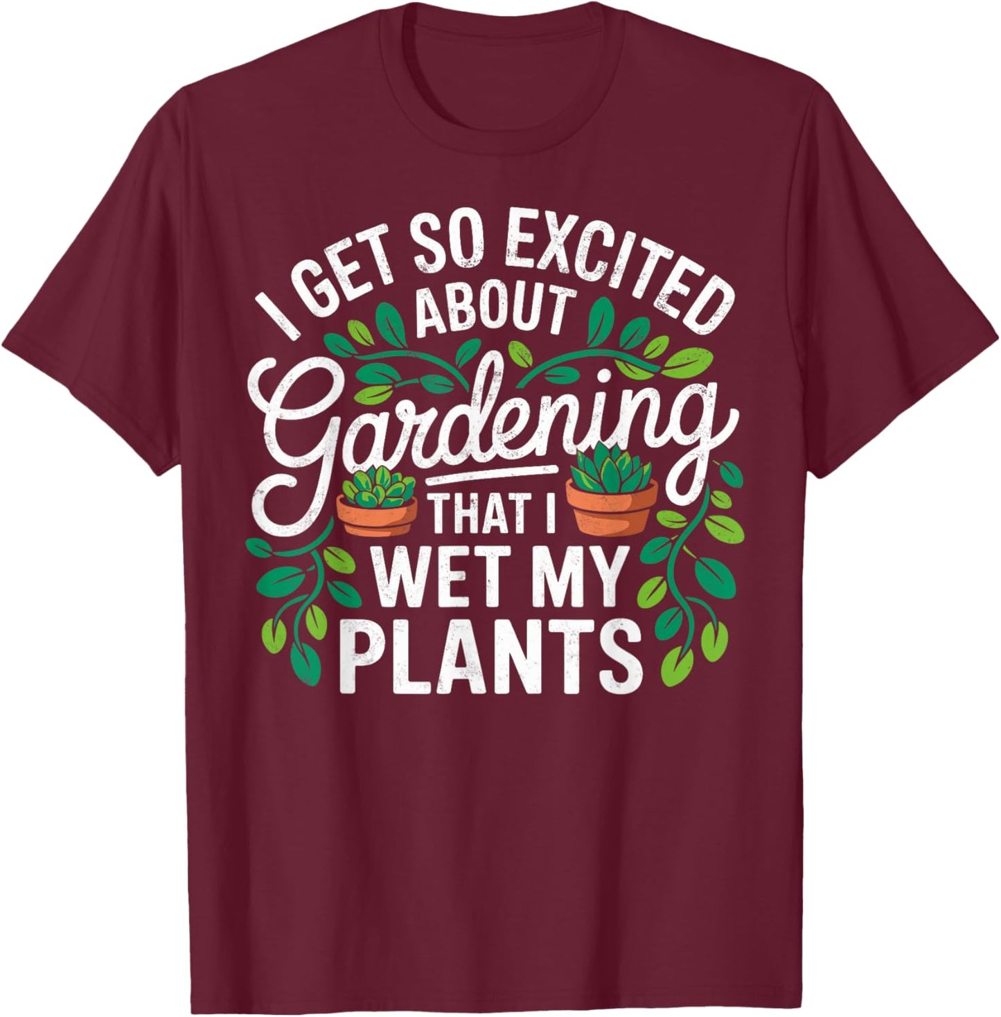 I Get So Excited About Gardening That I Wet My Plants T-Shirt - T-Shirt | Maroon