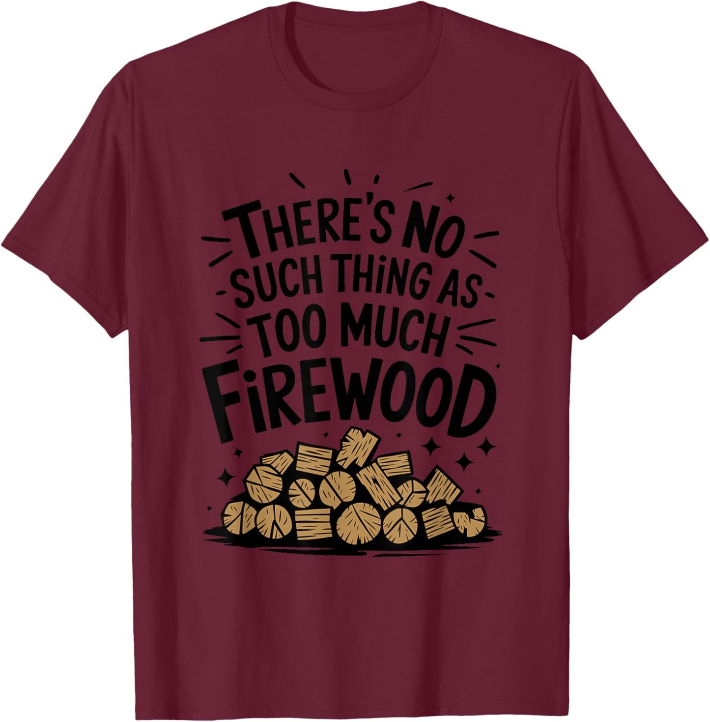 Woodworking, There's No Such Thing As Too Much Firewood T-Shirt - T-Shirt | Maroon