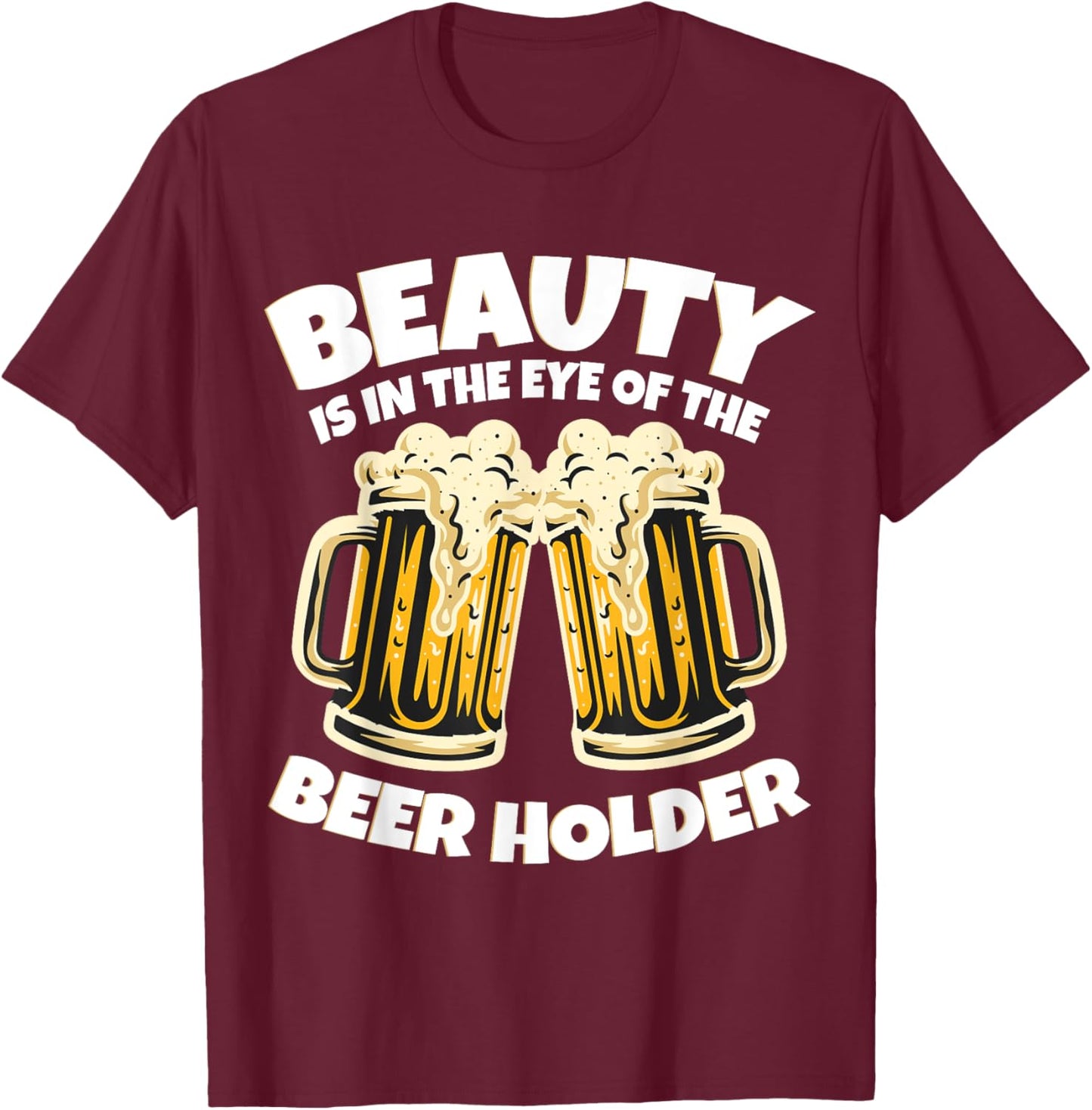 Beauty is in The Eye of the Beer Holder! Funny Beer T-Shirt - T-Shirt | Maroon