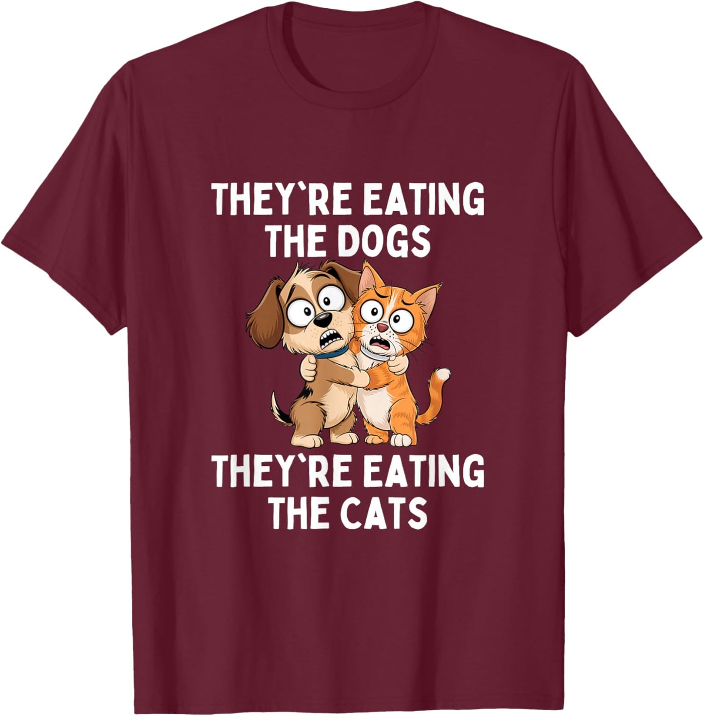 They're Eating The Dogs They're Eating The Cats T-Shirt - T-Shirt | Maroon