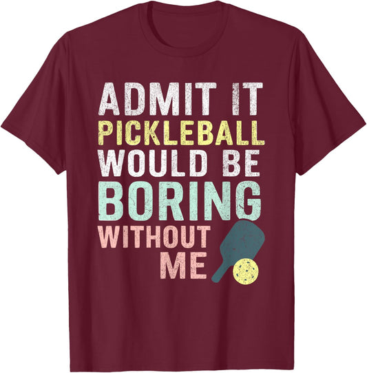 Admit It Pickleball Would Be Boring Without Me T-Shirt - T-Shirt | Maroon