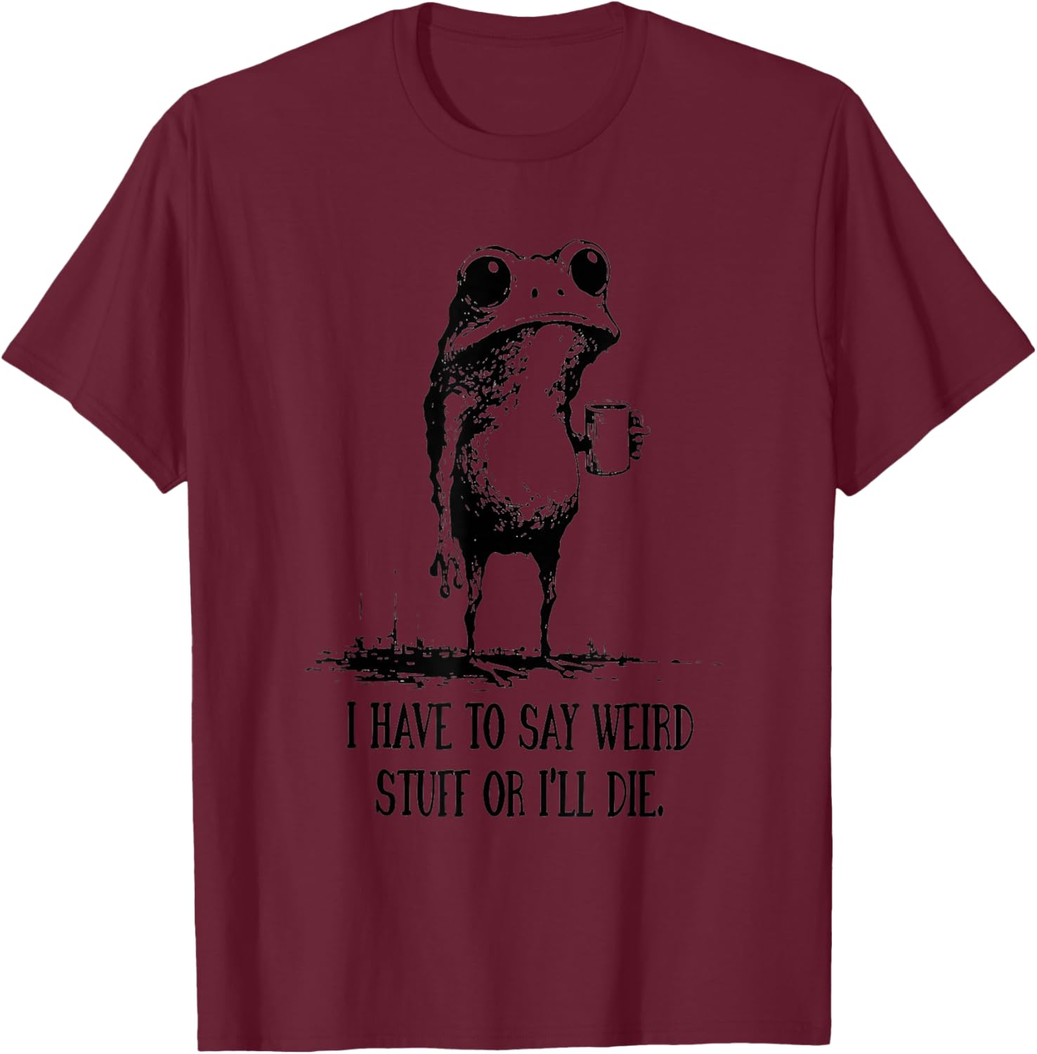 I Have to Say Weird Stuff Or I’ll Die Frog Humor Art T-Shirt - T-Shirt | Maroon
