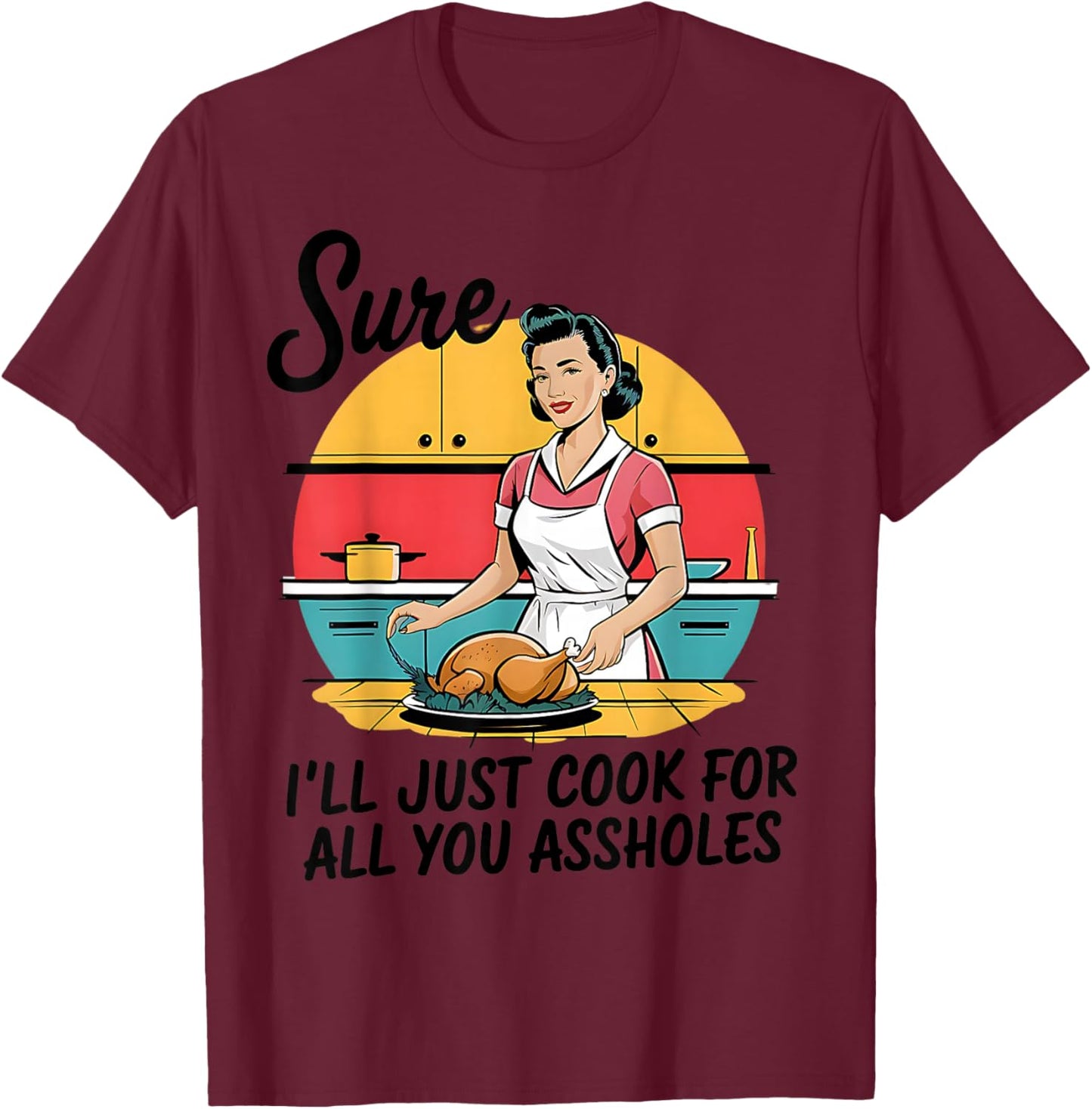 Sure I'll Just Cook For All You Asshole Lady Thanksgiving T-Shirt - T-Shirt | Maroon