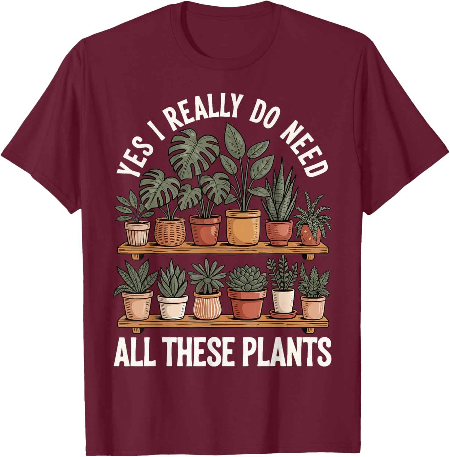 Yes I Really Do Need All These Plants T-Shirt - T-Shirt | Maroon