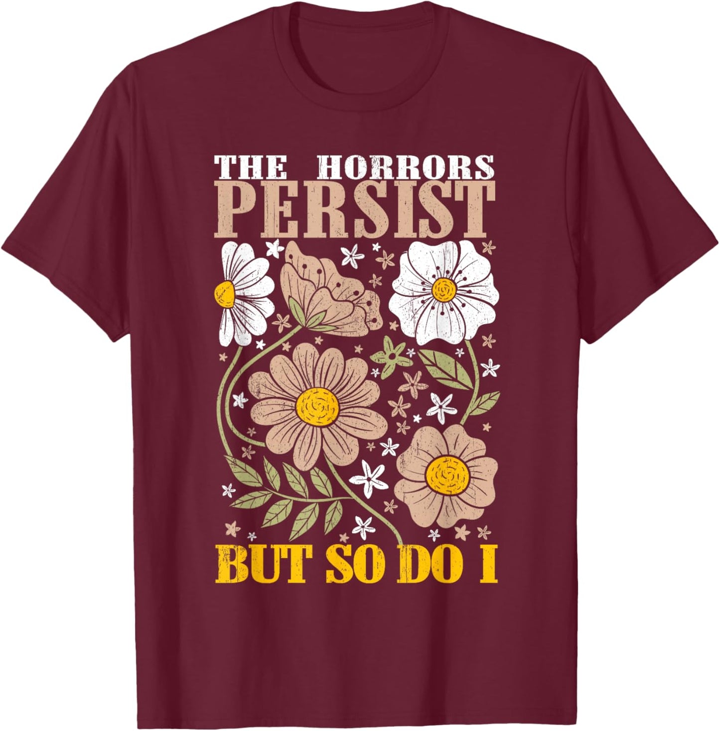 The Horrors Persists But So Do I Flowers Funny Meme Floral T-Shirt - T-Shirt | Maroon