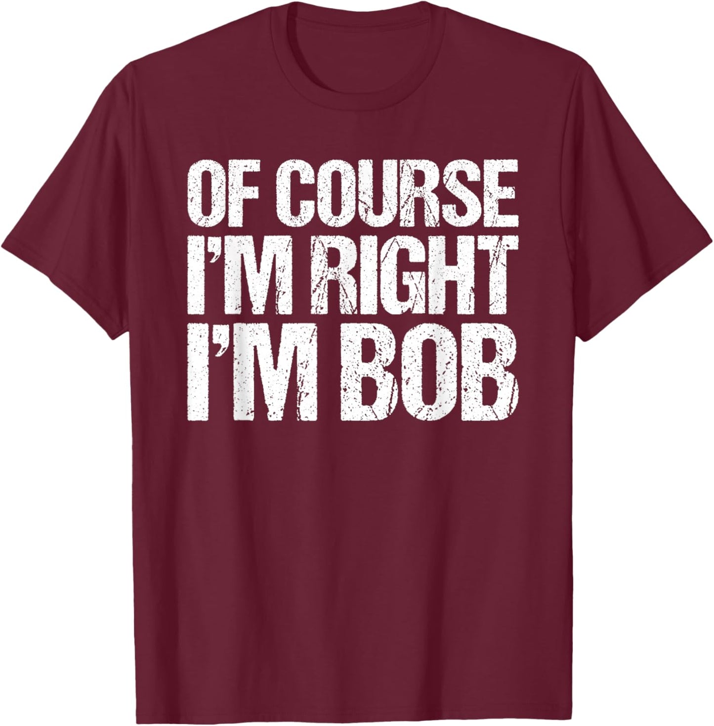 OF COURSE I'M RIGHT I'M BOB Shirt Funny Personalized T-Shirt - T-Shirt | Maroon