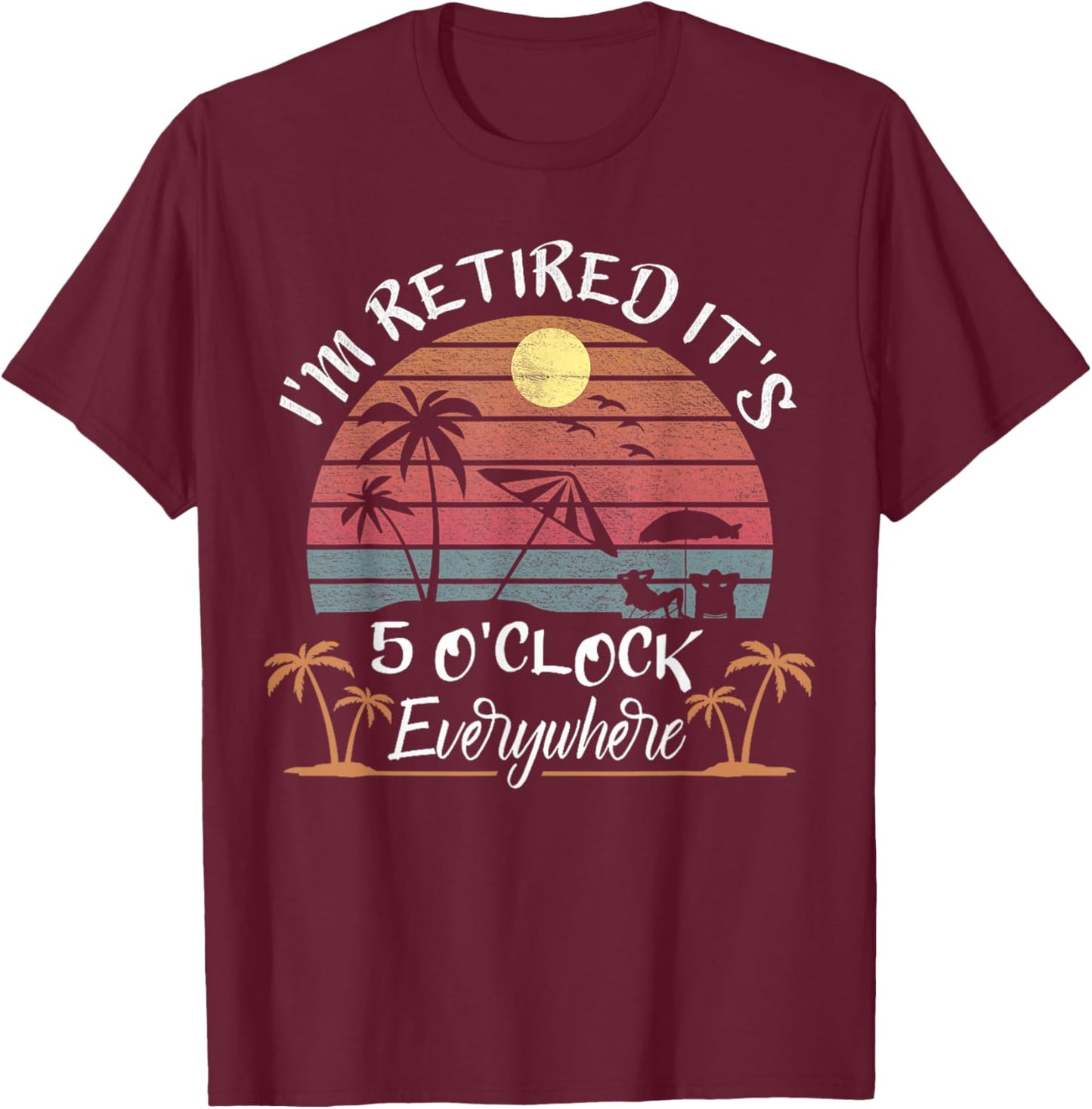 I'm Retired It's 5 O'Clock Everywhere Funny Retirement T-Shirt - T-Shirt | Maroon
