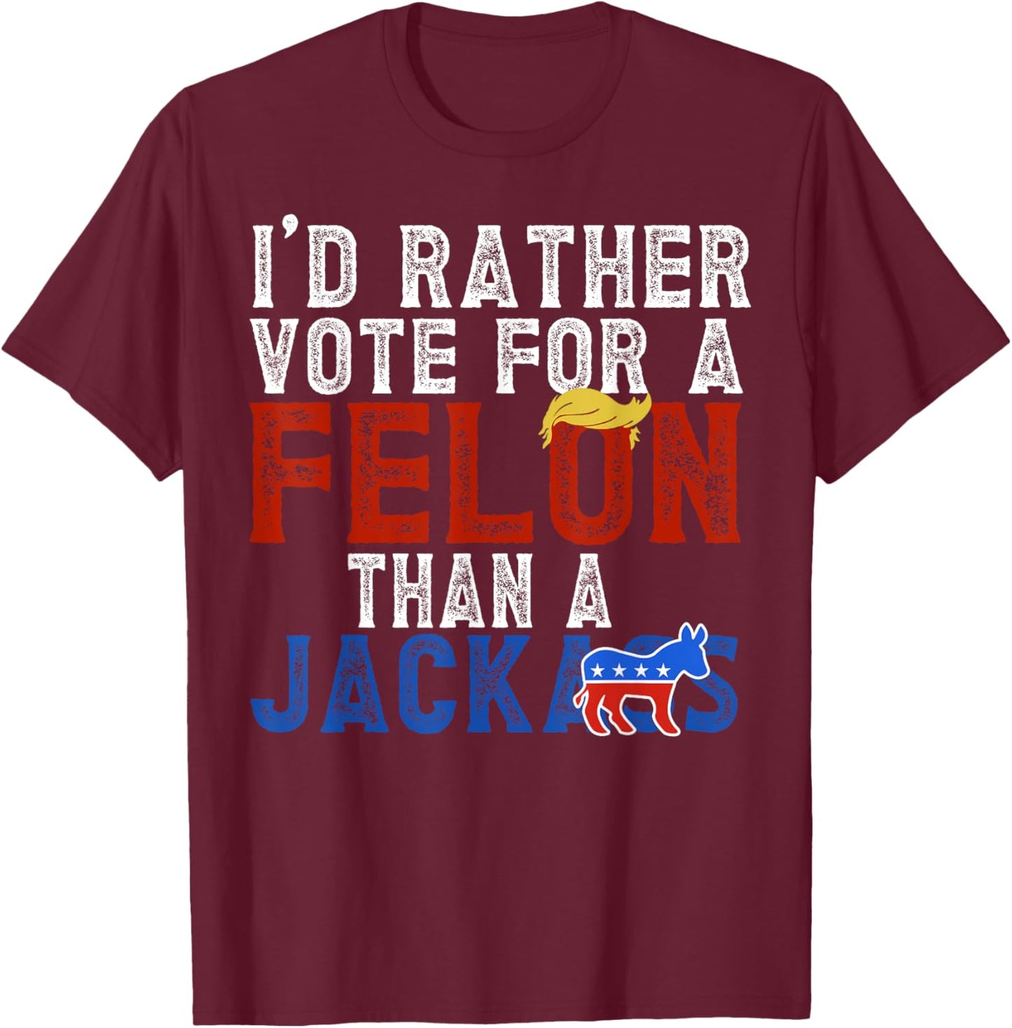 I'd Rather Vote For A Felon Than A Jackass T-Shirt - T-Shirt | Maroon