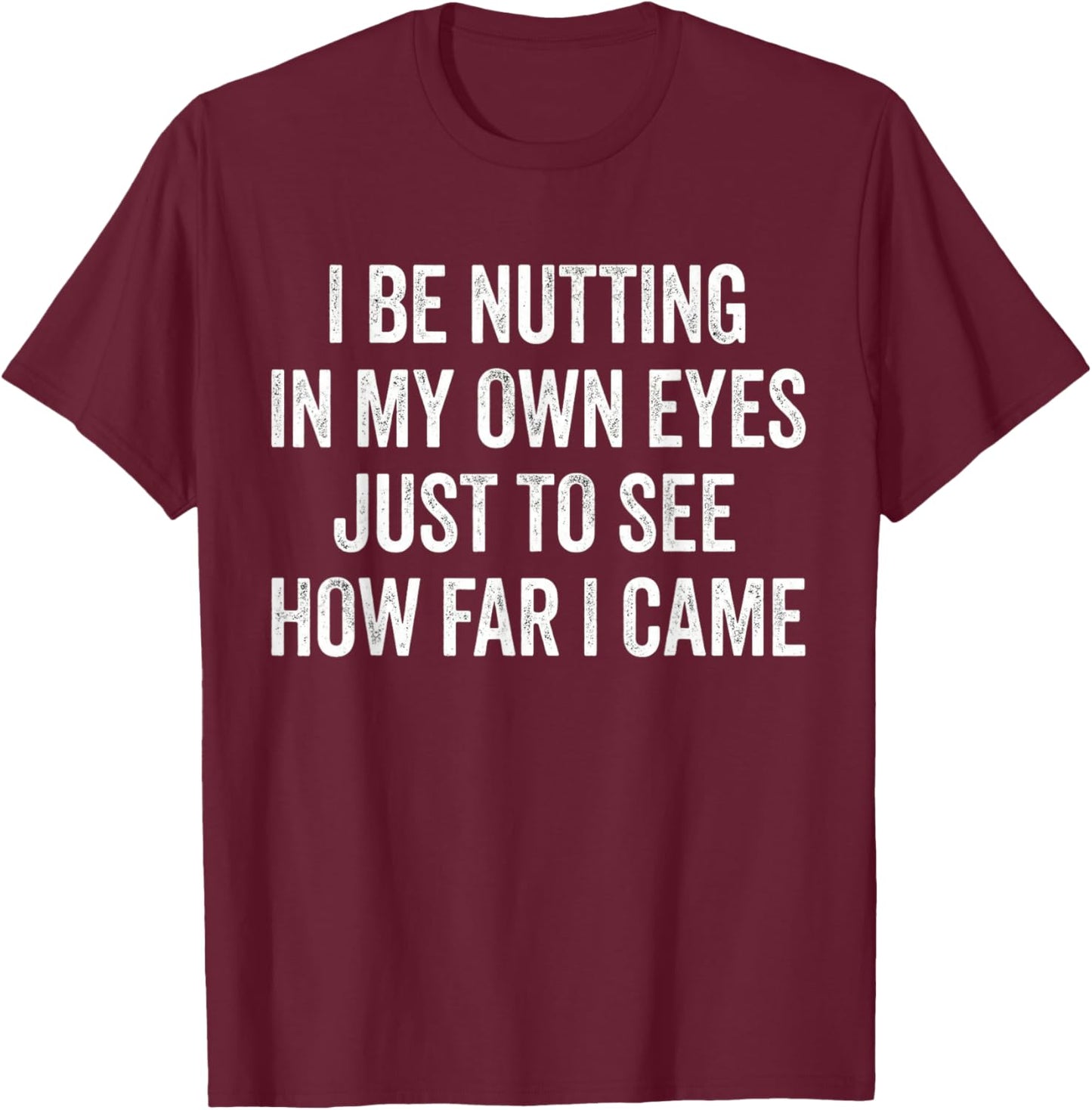 I Be Nutting in My Own Eyes Just to See How Far I Came Funny T-Shirt - T-Shirt | Maroon