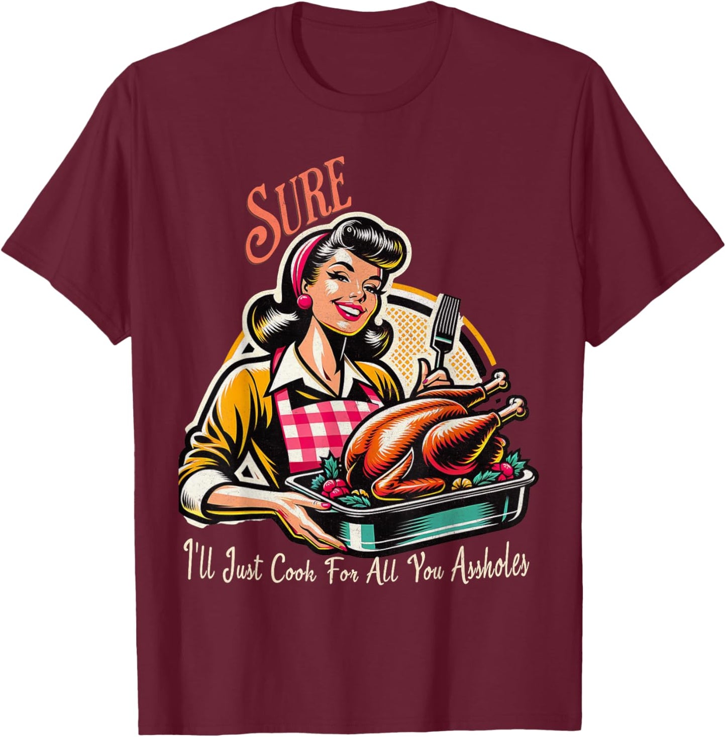 Sure ill just cook for all you assholes Thanksgiving T-Shirt - T-Shirt | Maroon