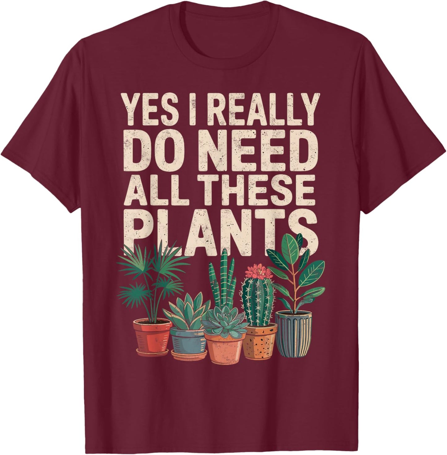 Yes I Really Do Need All These Plants Gardening Planting T-Shirt - T-Shirt | Maroon