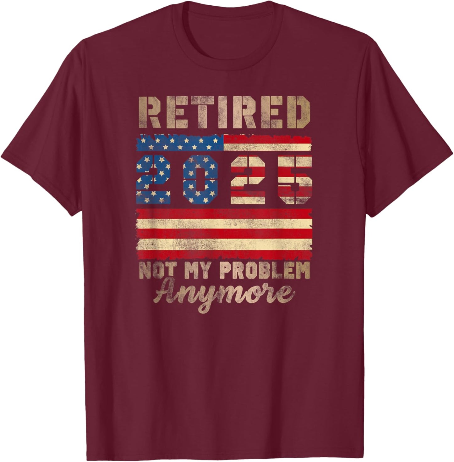 Retired 2025 Not My Problem Anymore Distressed Us Flag T-Shirt - T-Shirt | Maroon