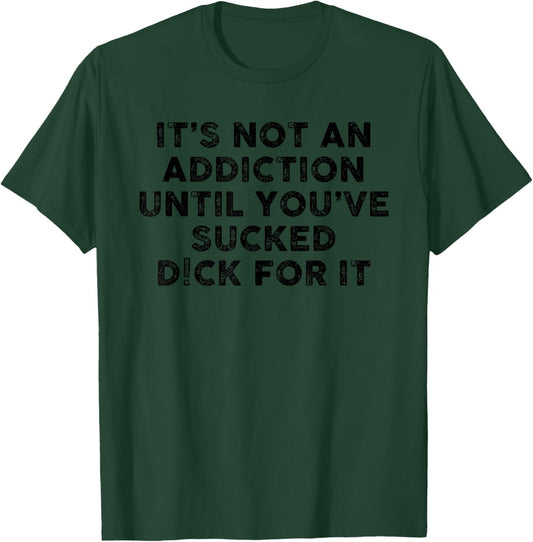 It's Not an Addiction Until You've Sucked D!ck for it T-Shirt - T-Shirt | Forest