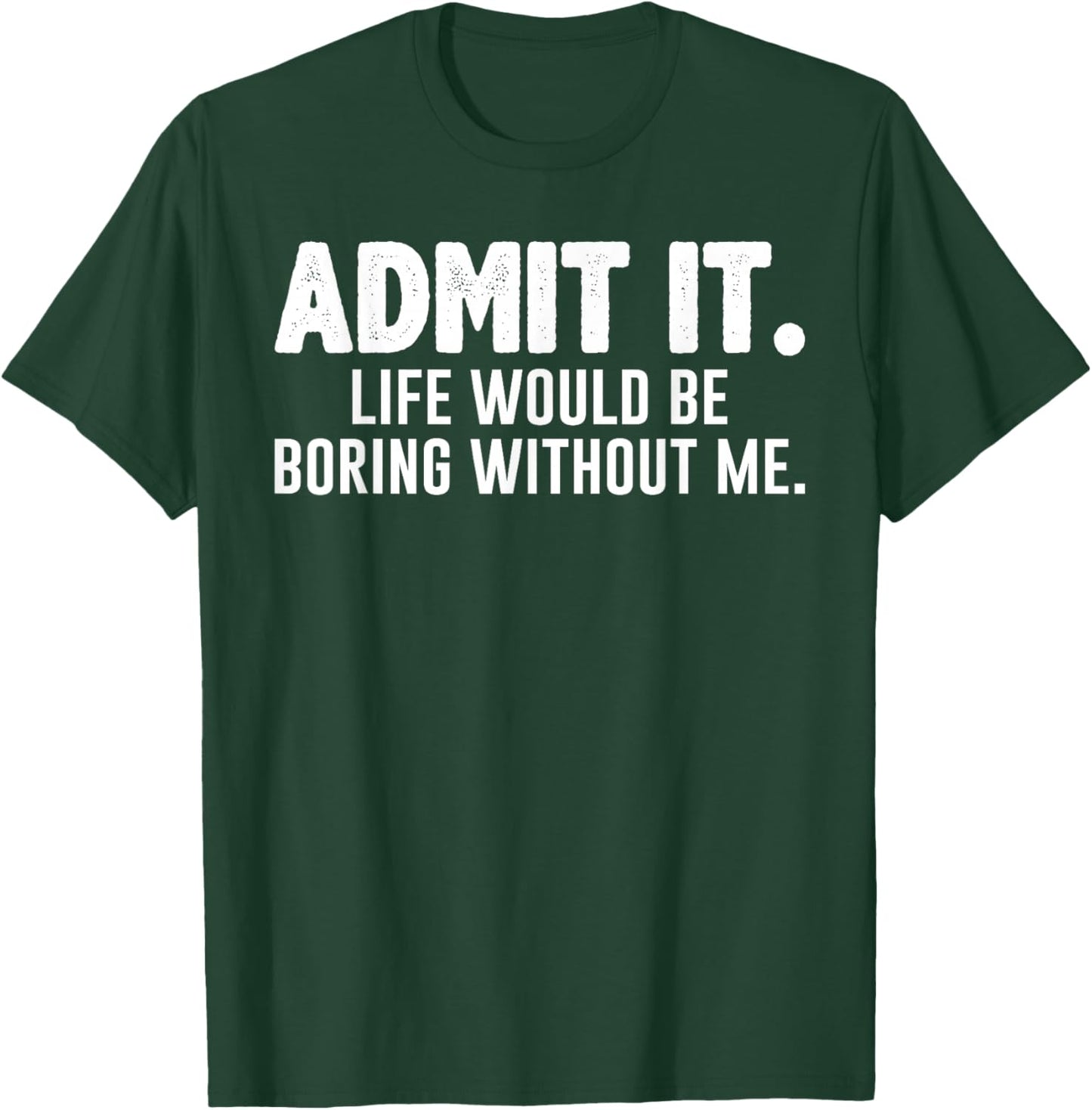 Admit it Life Would be Boring Without me Funny Sarcastic T-Shirt - T-Shirt | Forest