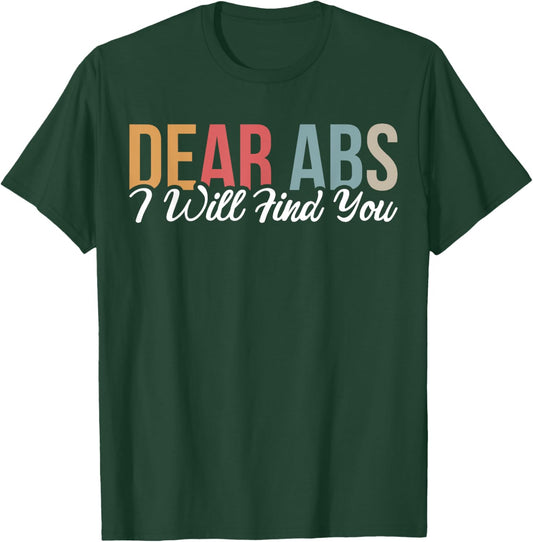 Dear Abs I Will Find You T-Shirt - T-Shirt | Forest
