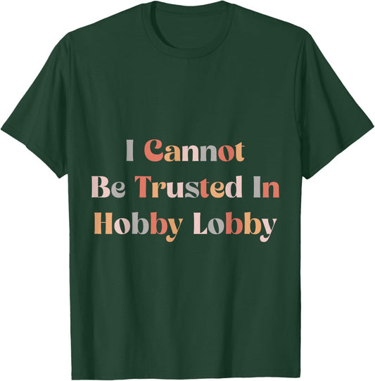 I Cannot Be Trusted In Hobby Lobby T-Shirt - T-Shirt | Forest