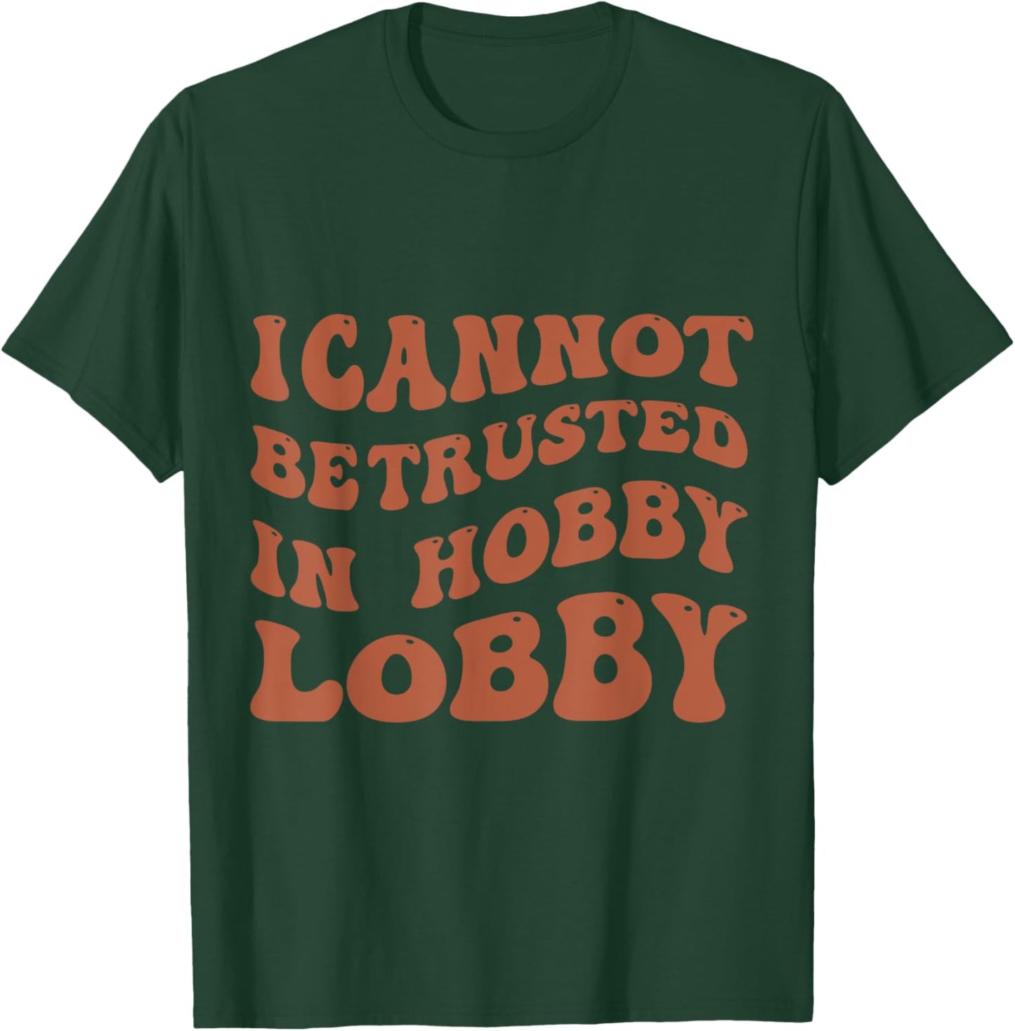 I Cannot Be Trusted In Hobby Lobby T-Shirt - T-Shirt | Forest