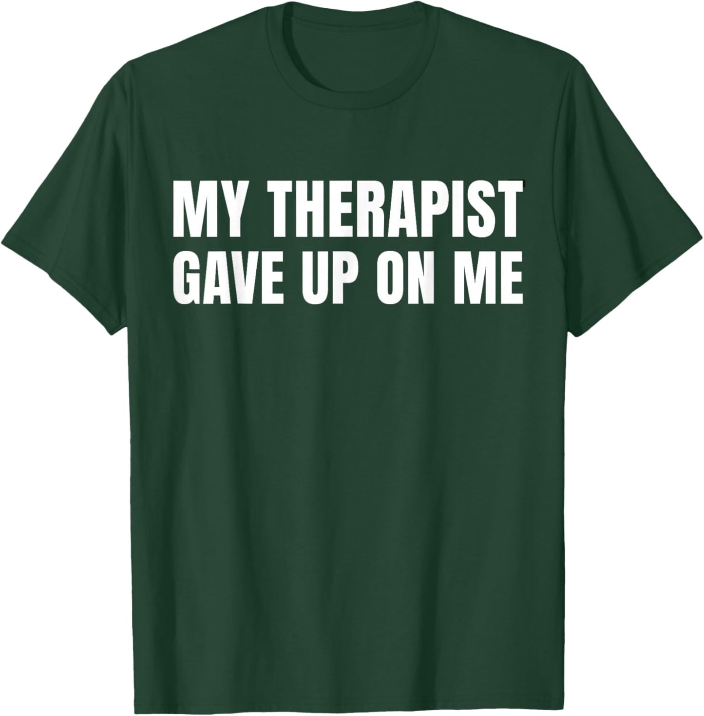My Therapist Gave Up On Me - Funny Saying Humor T-Shirt - T-Shirt | Forest