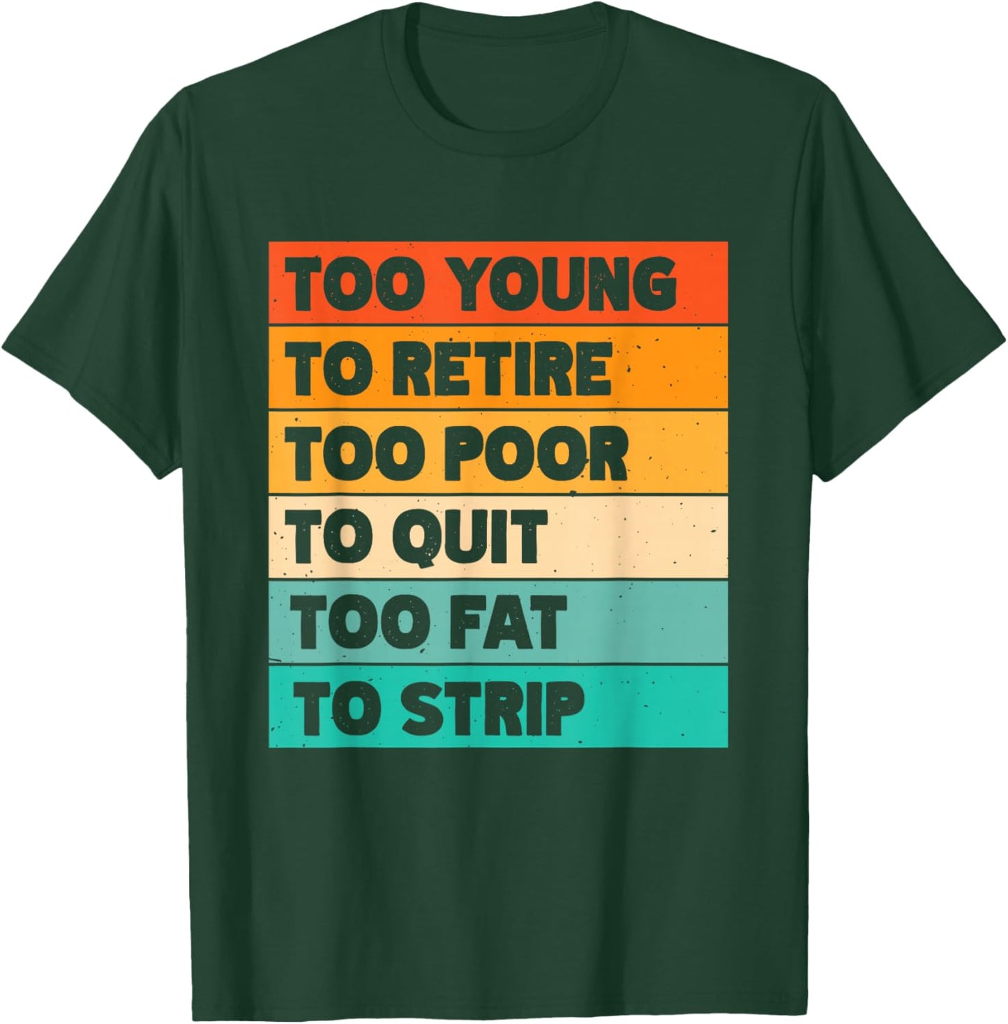 Too Young To Retire Too Poor To Quit Too Fat To Strip T-Shirt - T-Shirt | Forest