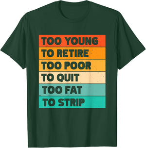 Too Young To Retire Too Poor To Quit Too Fat To Strip T-Shirt - T-Shirt | Forest
