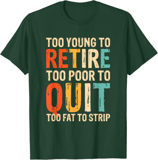 Too Young To Retire Too Poor To Quit Too Fat To Strip T-Shirt - T-Shirt | Forest