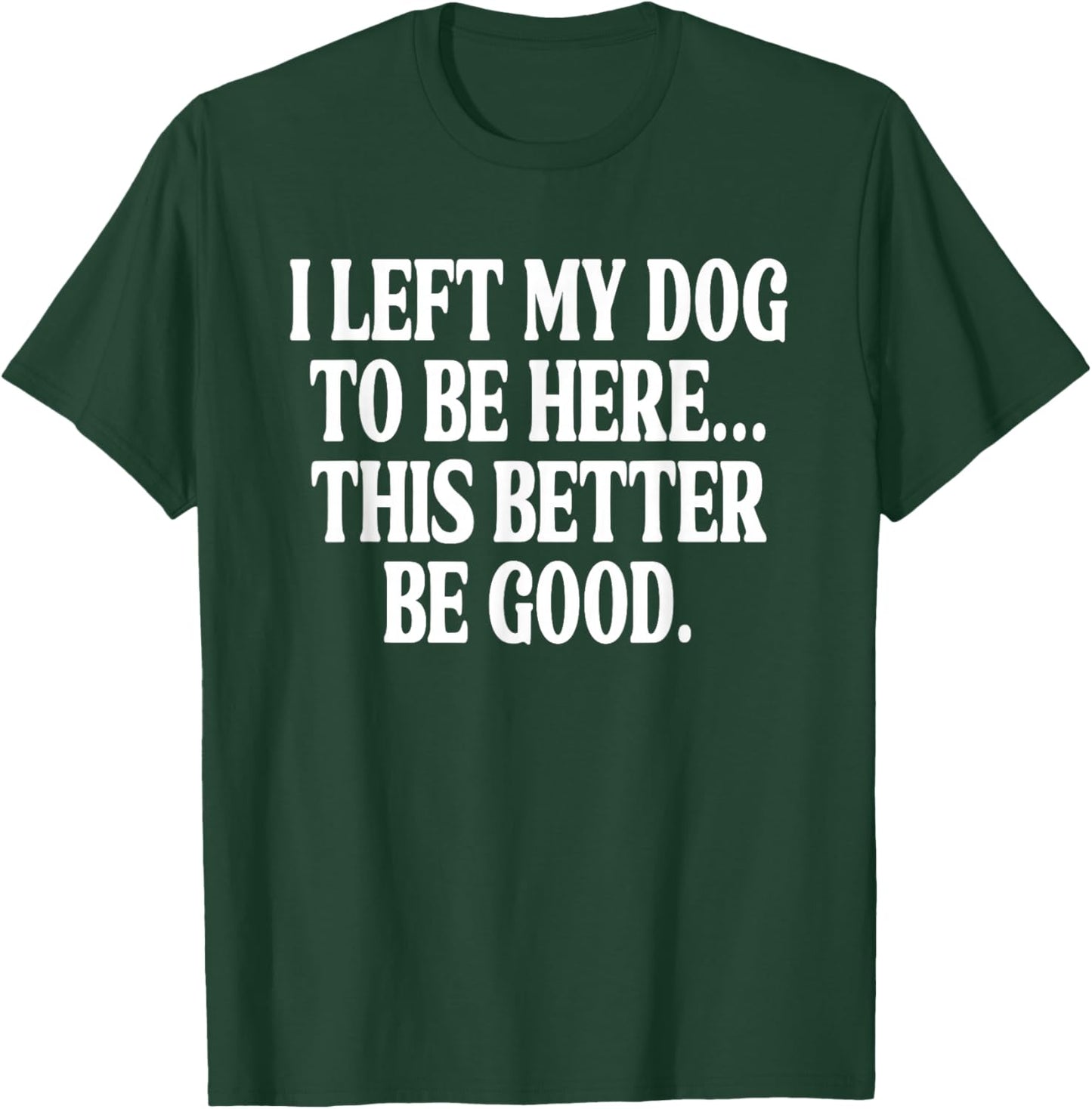 I Left My Dog to BE Here... This Better BE Good. T-Shirt - T-Shirt | Forest