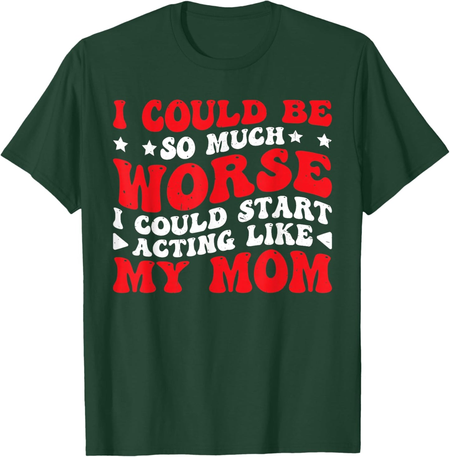 I Could Be So Much Worse I Could Act Like My Mom T-Shirt - T-Shirt | Forest