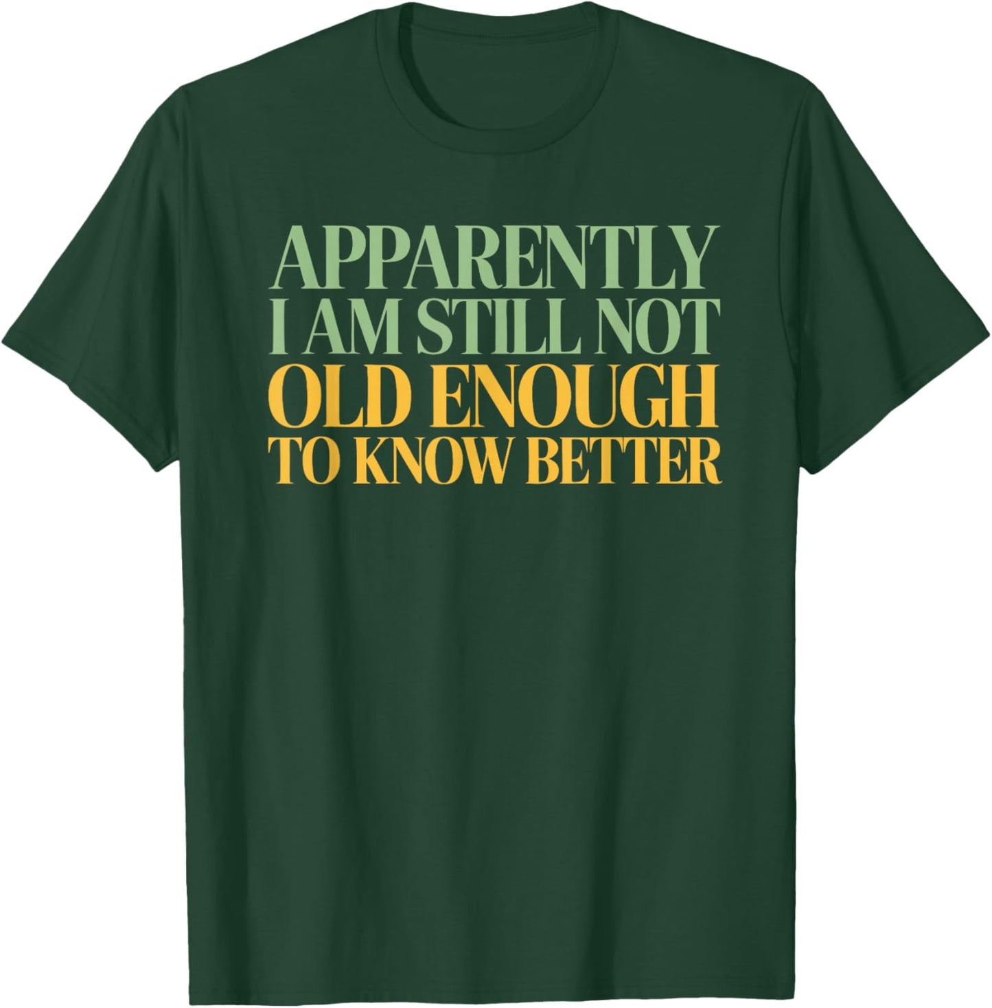 Apparently I'm Still Not Old Enough to Know Better T-Shirt - T-Shirt | Forest