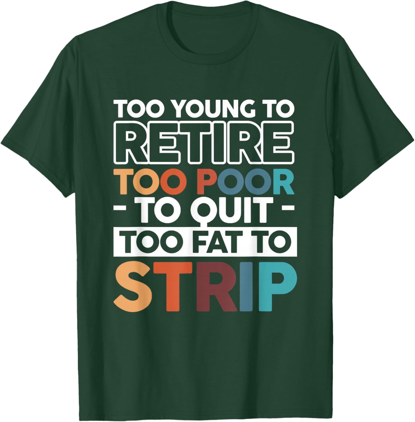 Too Young To Retire Too Poor To Quit Too Fat To Strip T-Shirt - T-Shirt | Forest