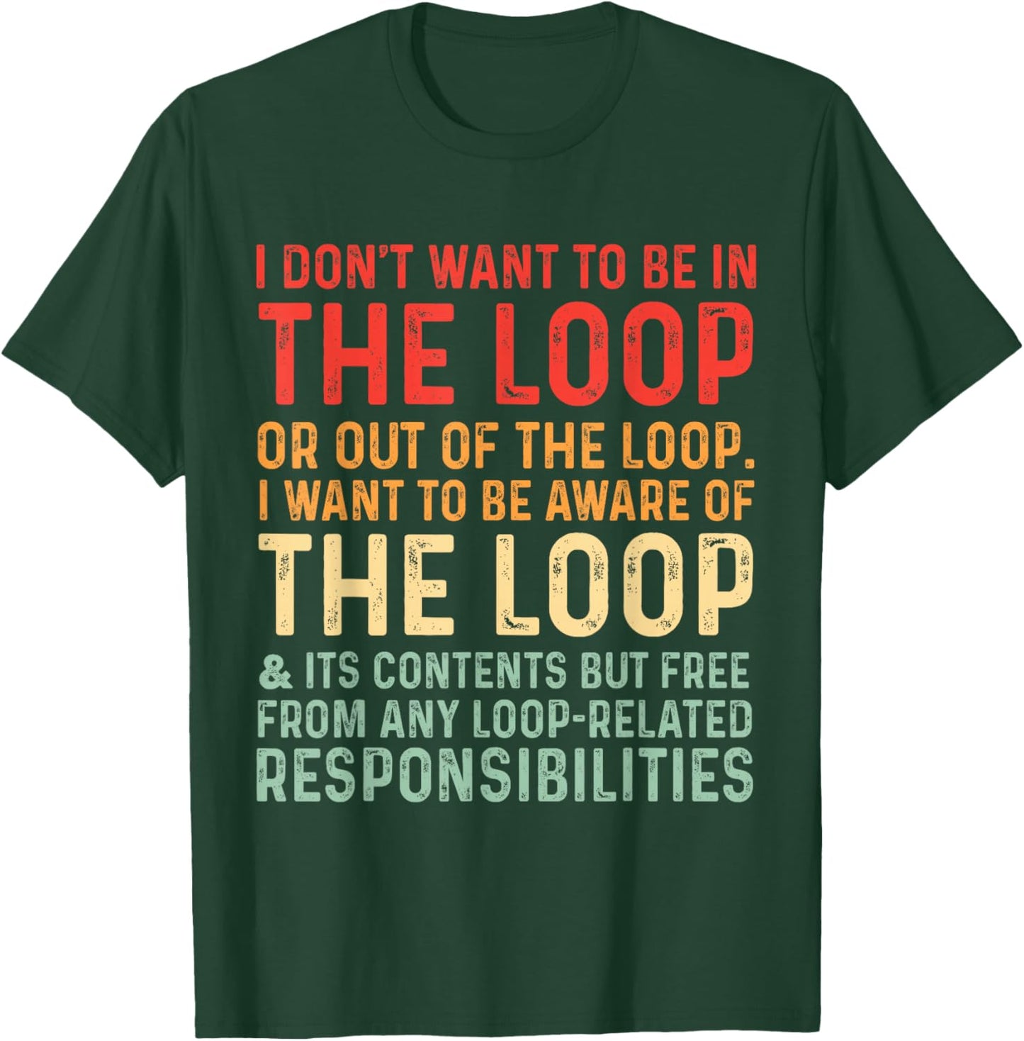 i Don't Want to be in The Loop or Out of The Loop i Want to T-Shirt - T-Shirt | Forest