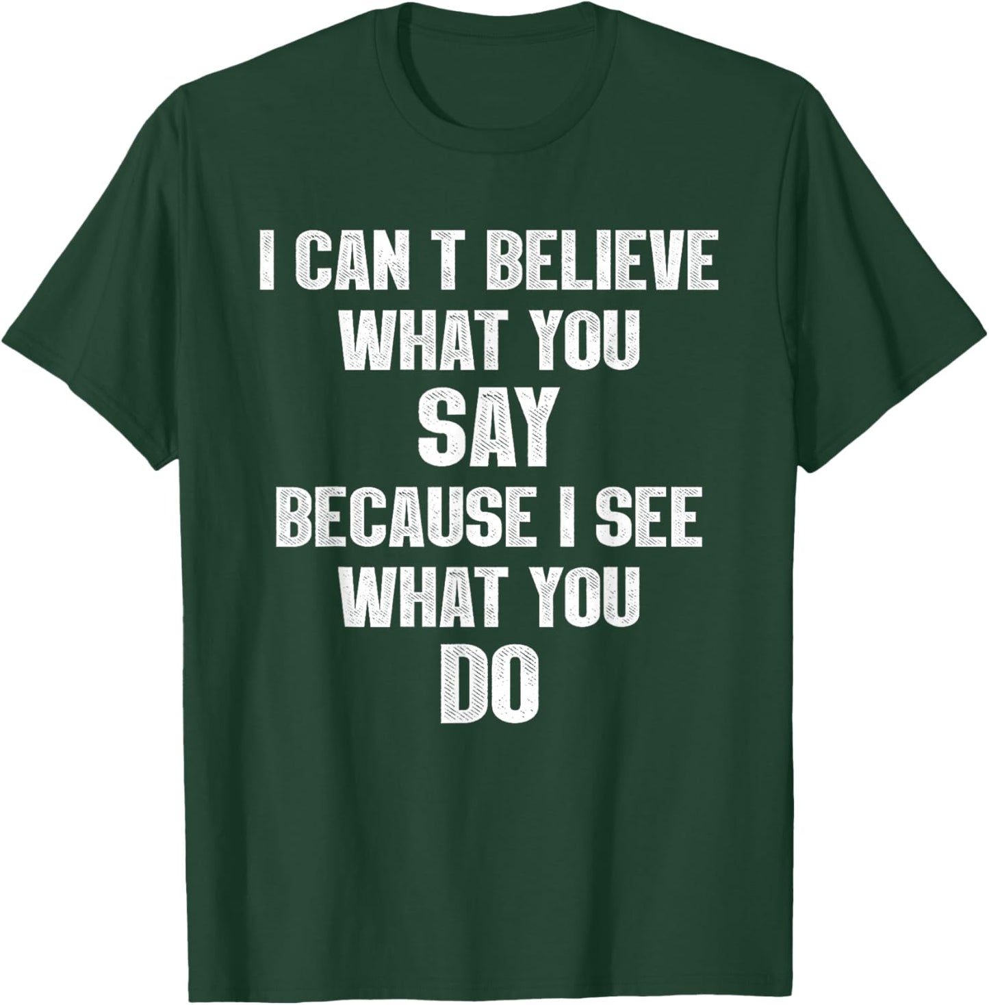 I Can't Believe What You Say Because I See What You Do T-Shirt - T-Shirt | Forest