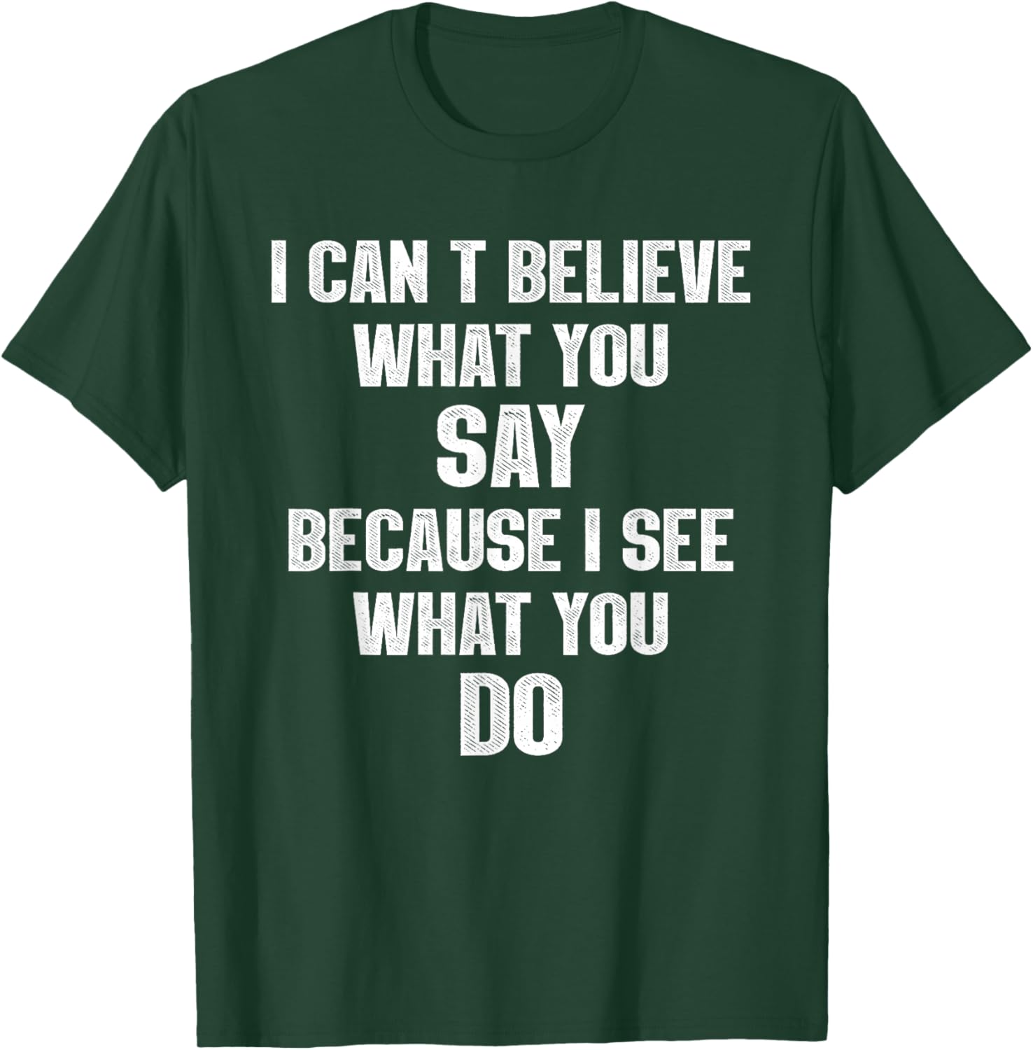 I Can't Believe What You Say Because I See What You Do T-Shirt - T-Shirt | Forest