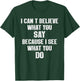 I Can't Believe What You Say Because I See What You Do T-Shirt - T-Shirt | Forest