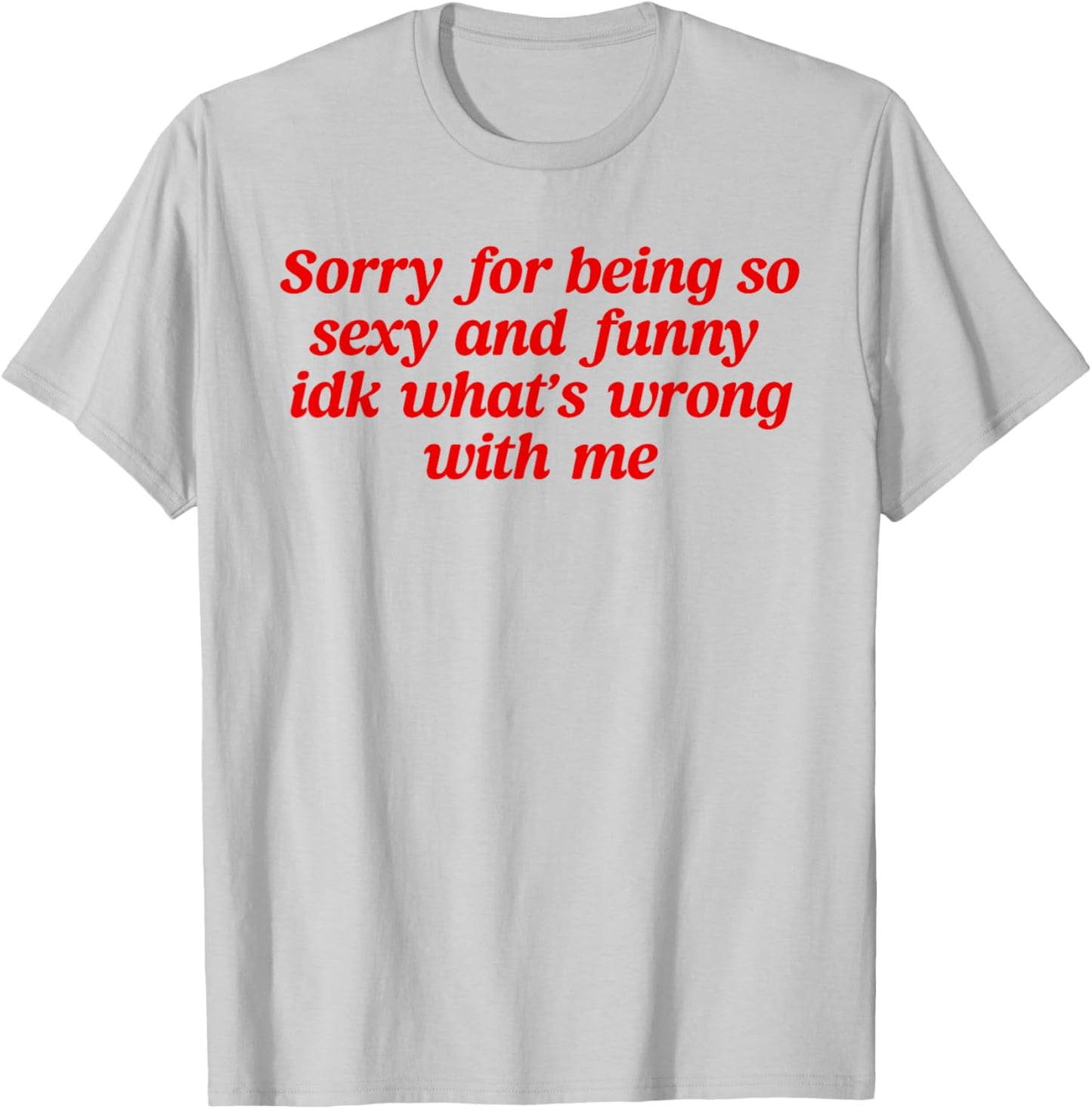 Sorry For Being So Sexy and Funny Idk What’s Wrong With Me T-Shirt - T-Shirt | Ash