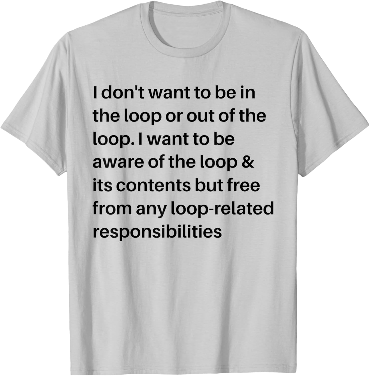 i Don't Want to be in The Loop or Out of The Loop i Want to T-Shirt - T-Shirt | Ash