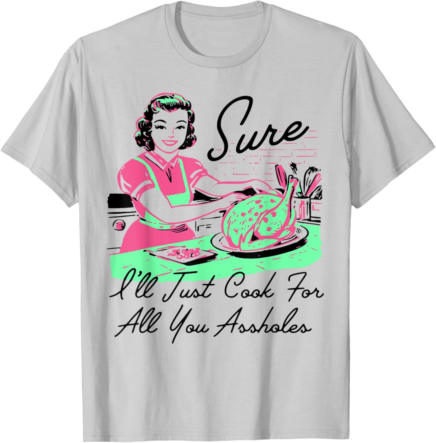 Sure I'll Just Cook For All You Assholes Thanksgiving T-Shirt - T-Shirt | Ash