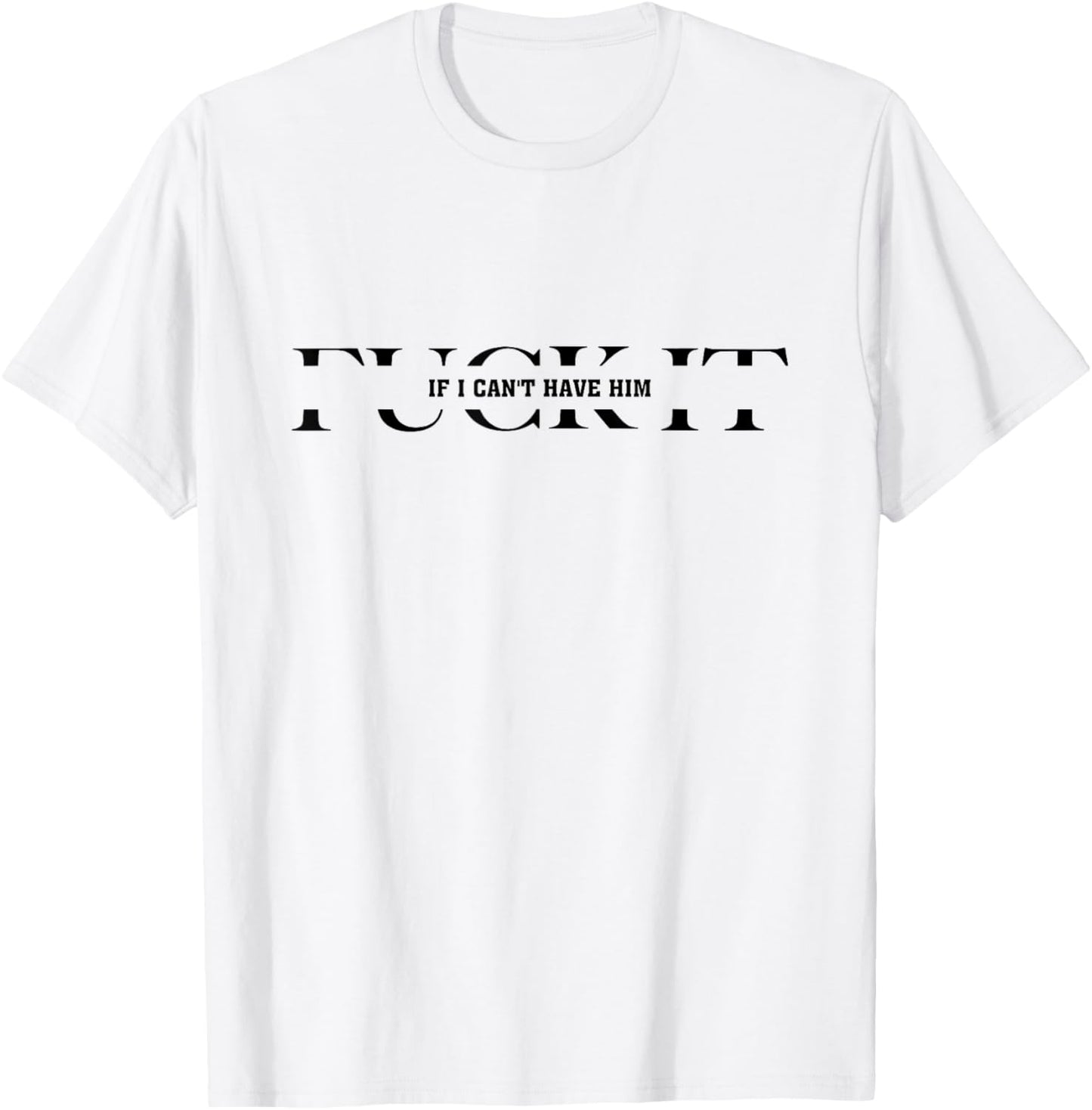 Fuck It If I Can't Have Him T-Shirt - T-Shirt | White
