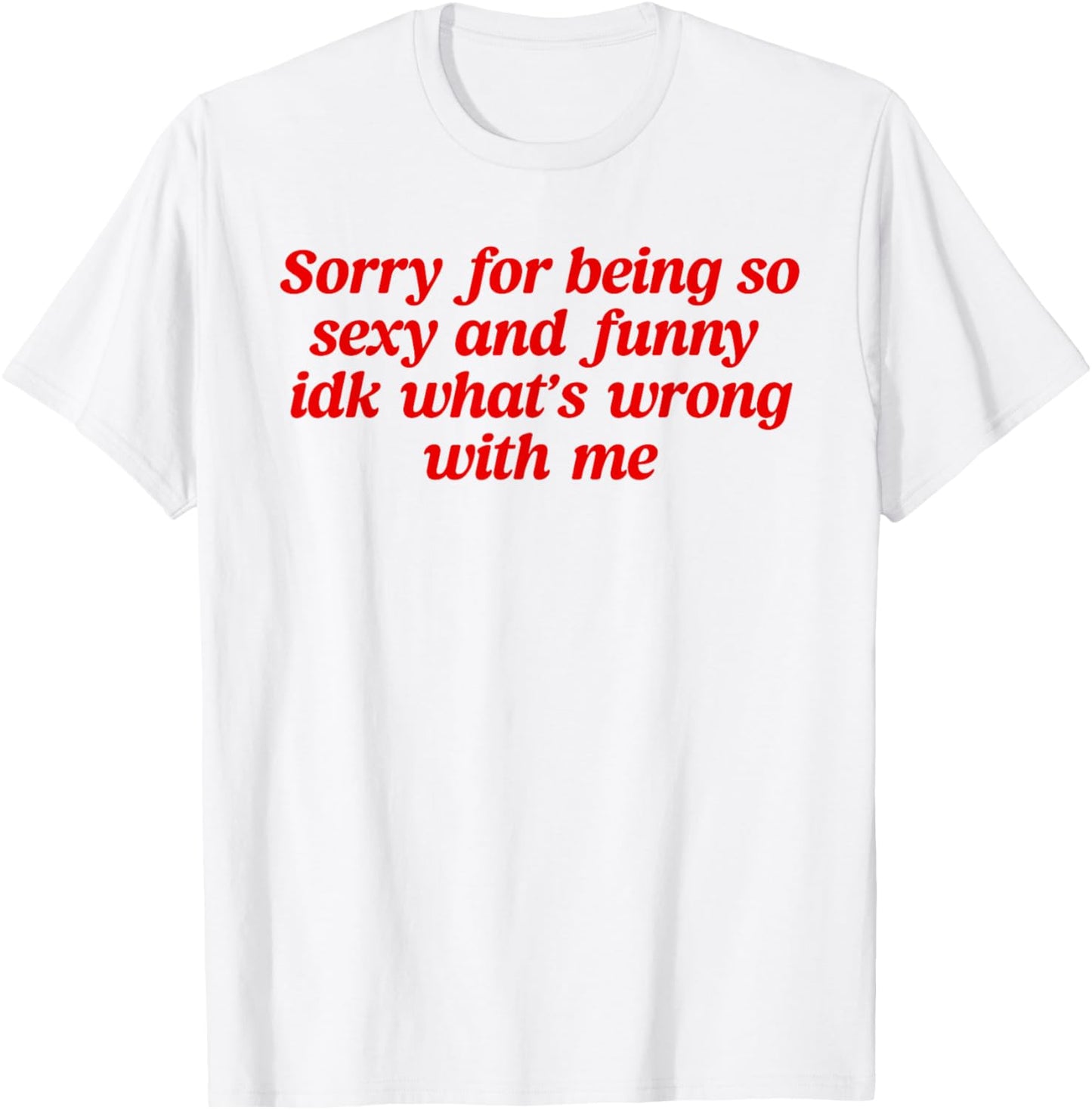 Sorry For Being So Sexy and Funny Idk What’s Wrong With Me T-Shirt - T-Shirt | White