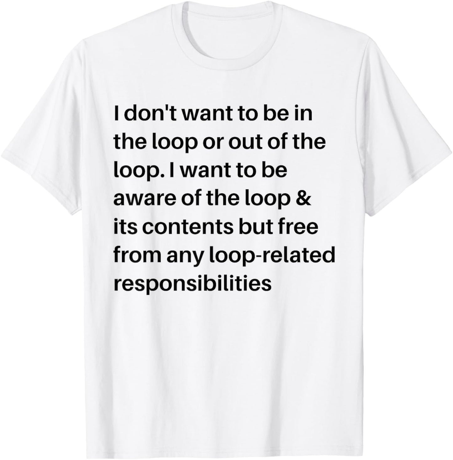 i Don't Want to be in The Loop or Out of The Loop i Want to T-Shirt - T-Shirt | White