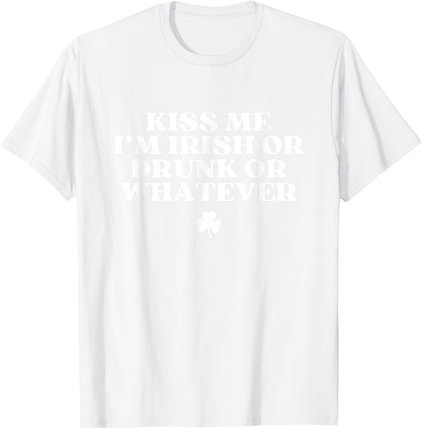 Kiss Me I'm Irish Or Drunk Or Whatever Funny St Patricks Day T-Shirt - T-Shirt | White