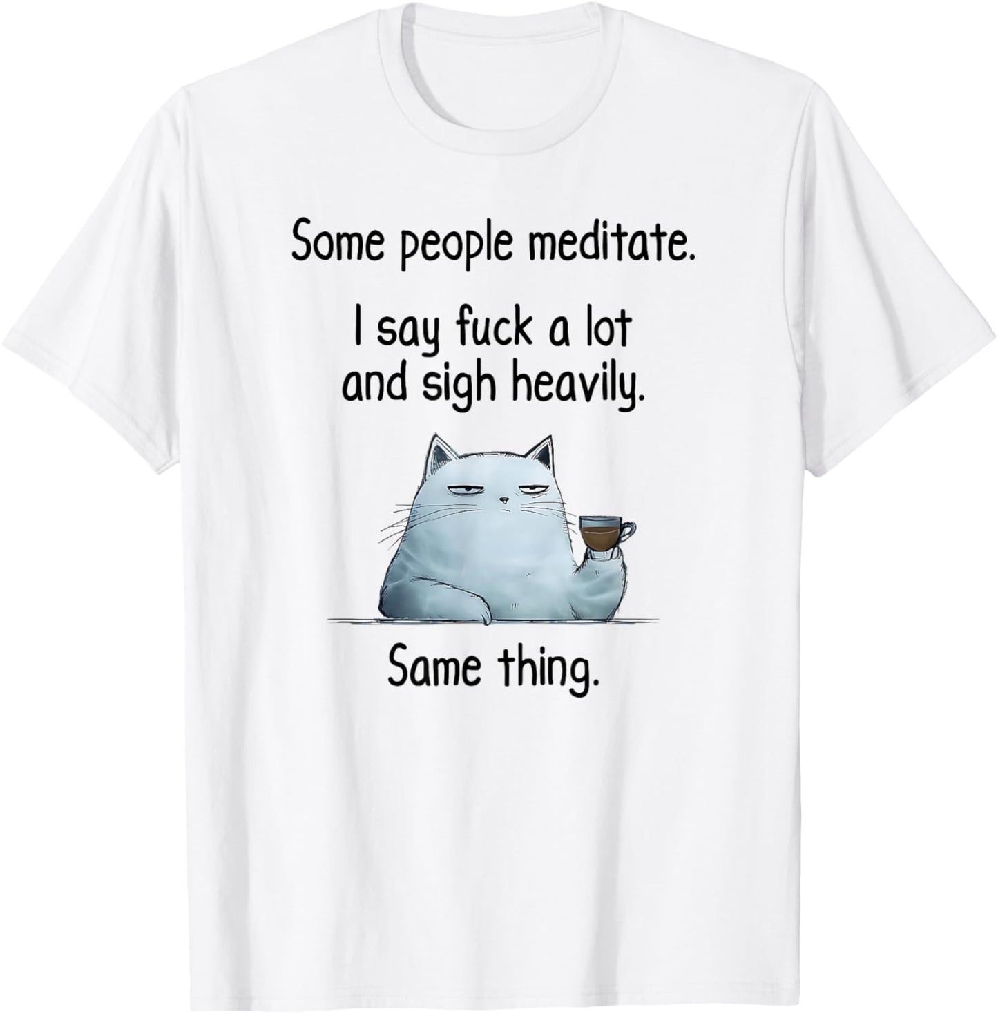 Some People Meditate. I Say Fuck A Lot and Sigh Heavily. Cat T-Shirt - T-Shirt | White