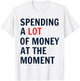 Spending A Lot Of Money At The Moment humor quotes T-Shirt - T-Shirt | White